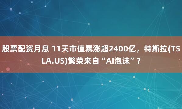 股票配资月息 11天市值暴涨超2400亿，特斯拉(TSLA.US)繁荣来自“AI泡沫”？