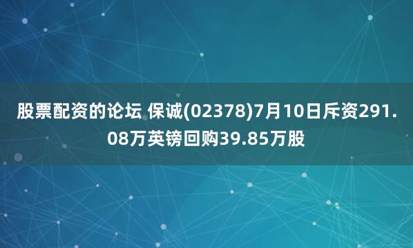 股票配资的论坛 保诚(02378)7月10日斥资291.08万英镑回购39.85万股