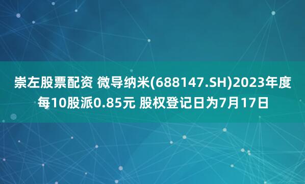 崇左股票配资 微导纳米(688147.SH)2023年度每10股派0.85元 股权登记日为7月17日