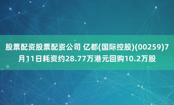 股票配资股票配资公司 亿都(国际控股)(00259)7月11日耗资约28.77万港元回购10.2万股