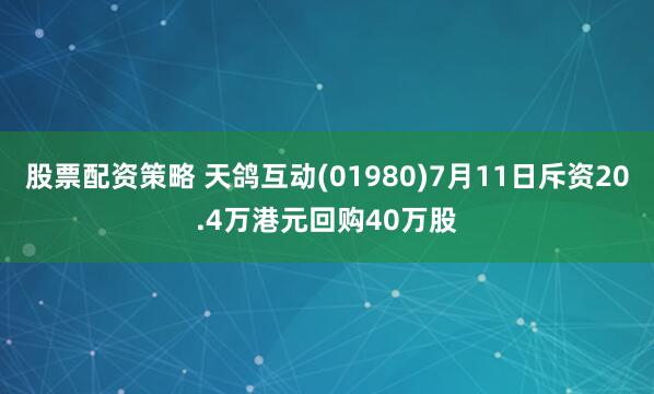 股票配资策略 天鸽互动(01980)7月11日斥资20.4万港元回购40万股