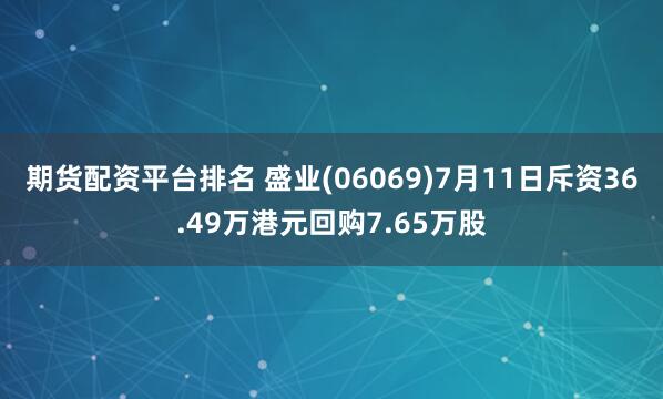 期货配资平台排名 盛业(06069)7月11日斥资36.49万港元回购7.65万股