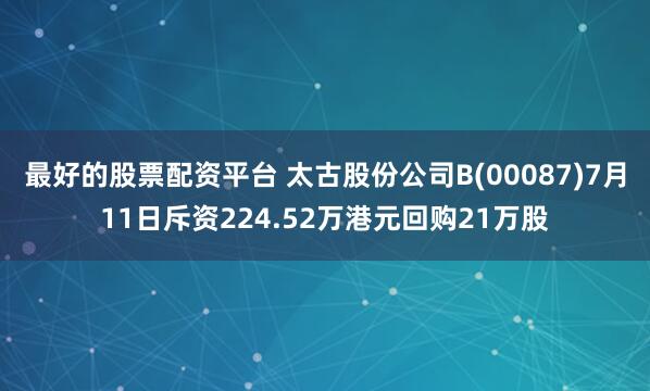 最好的股票配资平台 太古股份公司B(00087)7月11日斥资224.52万港元回购21万股