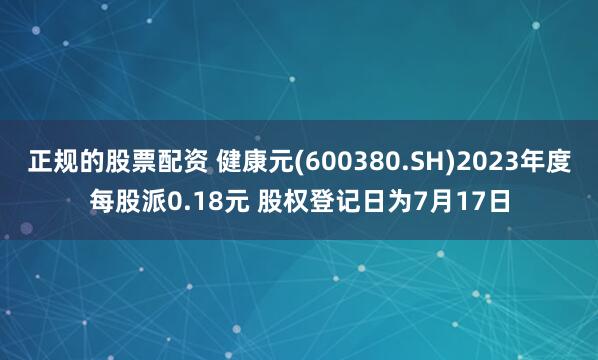 正规的股票配资 健康元(600380.SH)2023年度每股派0.18元 股权登记日为7月17日