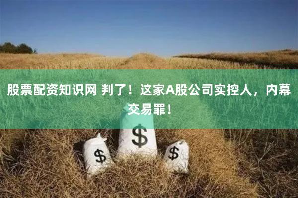股票配资知识网 判了！这家A股公司实控人，内幕交易罪！