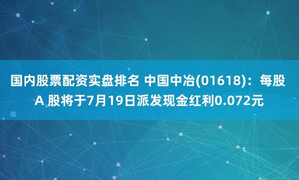 国内股票配资实盘排名 中国中冶(01618)：每股 A 股将于7月19日派发现金红利0.072元
