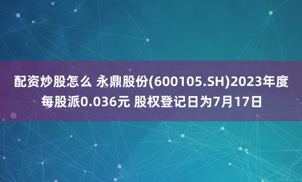 配资炒股怎么 永鼎股份(600105.SH)2023年度每股派0.036元 股权登记日为7月17日