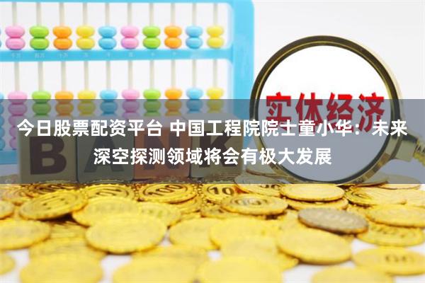 今日股票配资平台 中国工程院院士童小华：未来深空探测领域将会有极大发展