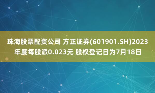 珠海股票配资公司 方正证券(601901.SH)2023年度每股派0.023元 股权登记日为7月18日