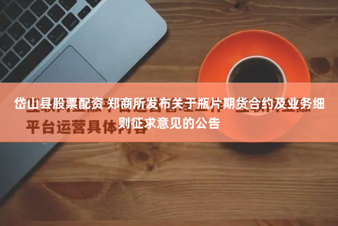 岱山县股票配资 郑商所发布关于瓶片期货合约及业务细则征求意见的公告