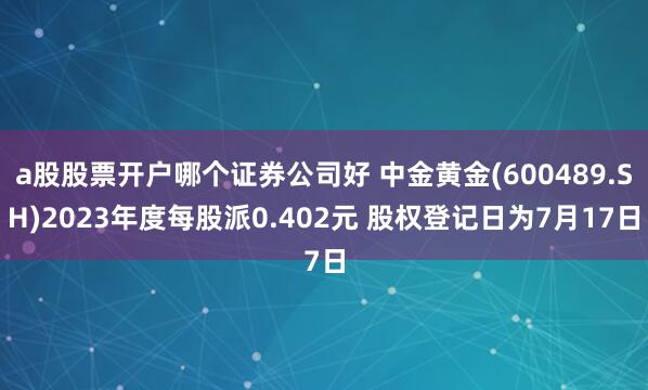 a股股票开户哪个证券公司好 中金黄金(600489.SH)2023年度每股派0.402元 股权登记日为7月17日