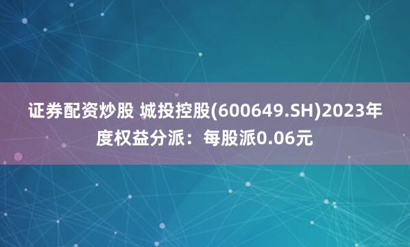 证券配资炒股 城投控股(600649.SH)2023年度权益分派：每股派0.06元