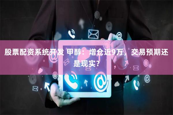 股票配资系统开发 甲醇：增仓近9万，交易预期还是现实？