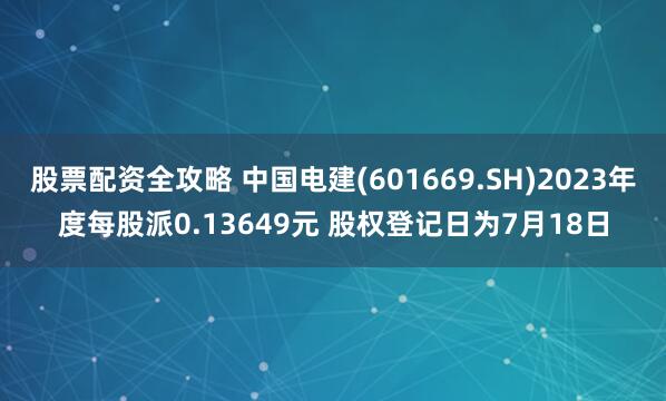 股票配资全攻略 中国电建(601669.SH)2023年度每股派0.13649元 股权登记日为7月18日