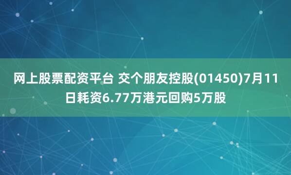 网上股票配资平台 交个朋友控股(01450)7月11日耗资6.77万港元回购5万股