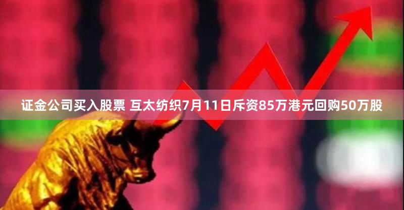 证金公司买入股票 互太纺织7月11日斥资85万港元回购50万股