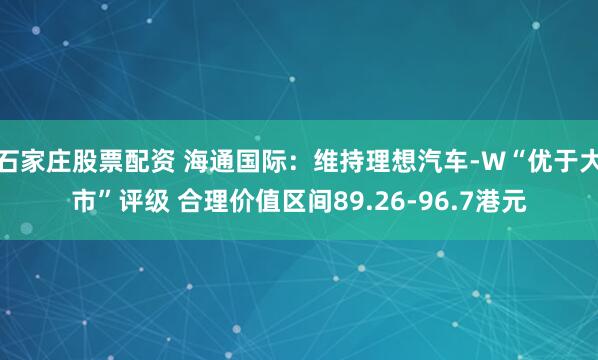 石家庄股票配资 海通国际：维持理想汽车-W“优于大市”评级 合理价值区间89.26-96.7港元