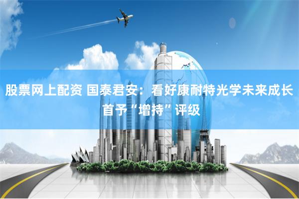 股票网上配资 国泰君安：看好康耐特光学未来成长 首予“增持”评级
