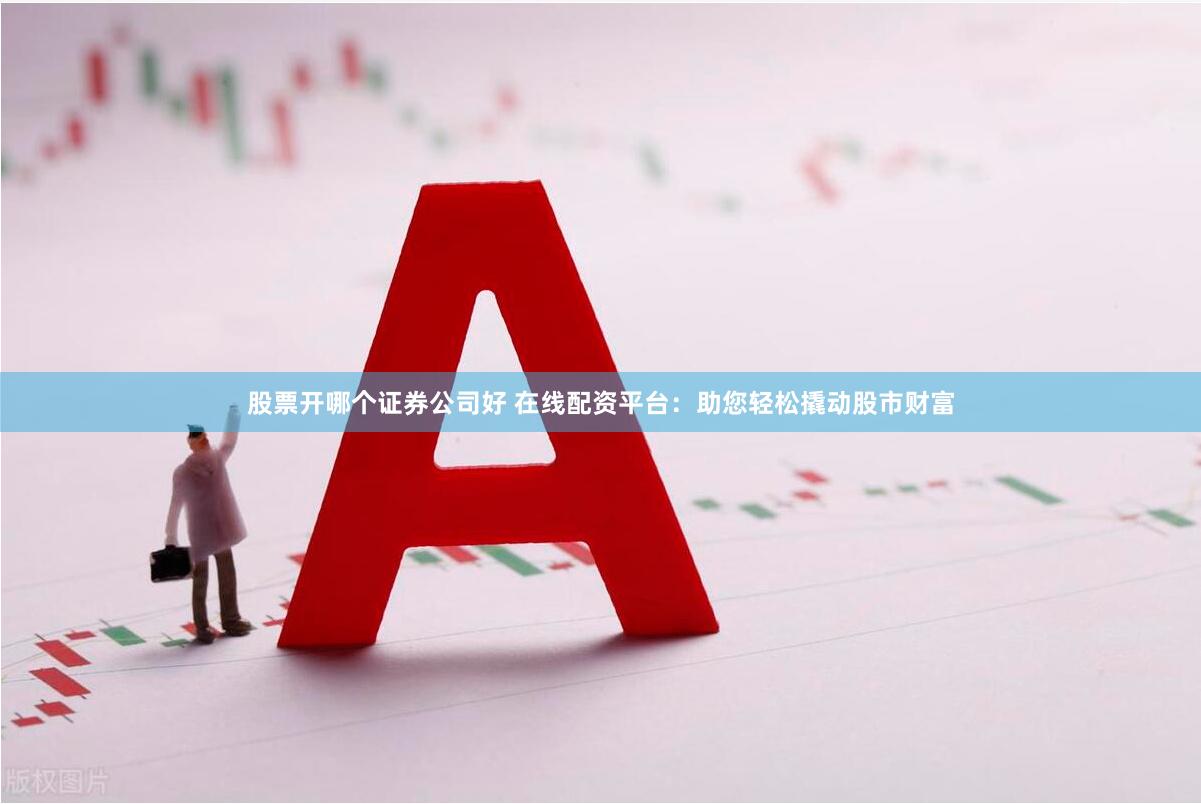 股票开哪个证券公司好 在线配资平台：助您轻松撬动股市财富