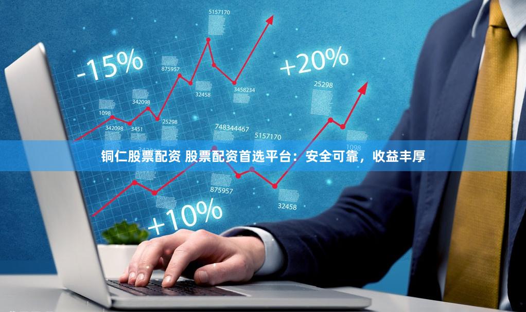 铜仁股票配资 股票配资首选平台：安全可靠，收益丰厚