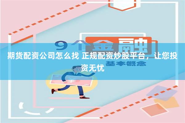 期货配资公司怎么找 正规配资炒股平台，让您投资无忧
