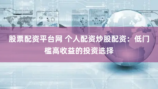 股票配资平台网 个人配资炒股配资：低门槛高收益的投资选择