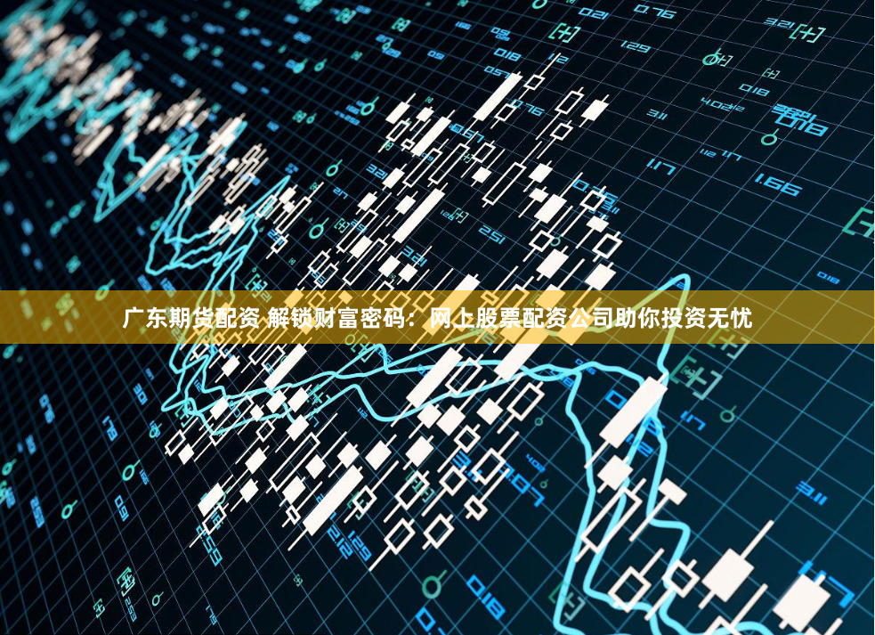 广东期货配资 解锁财富密码：网上股票配资公司助你投资无忧