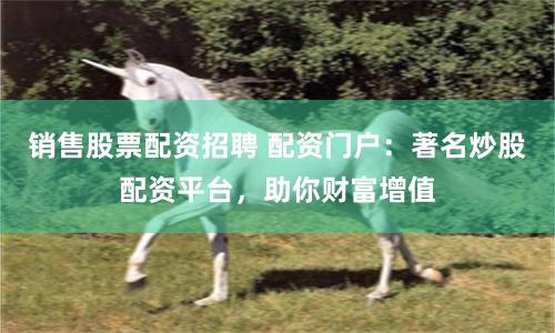 销售股票配资招聘 配资门户：著名炒股配资平台，助你财富增值