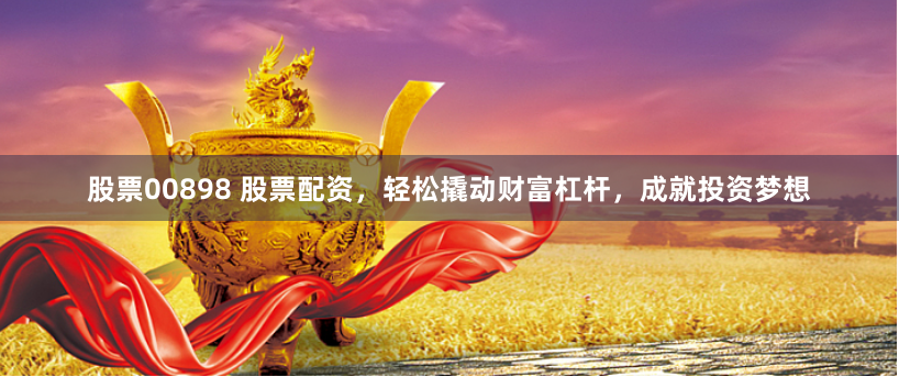 股票00898 股票配资，轻松撬动财富杠杆，成就投资梦想