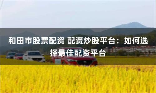 和田市股票配资 配资炒股平台：如何选择最佳配资平台