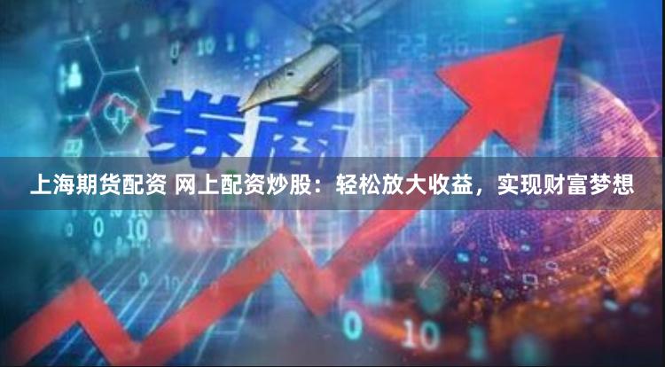 上海期货配资 网上配资炒股：轻松放大收益，实现财富梦想