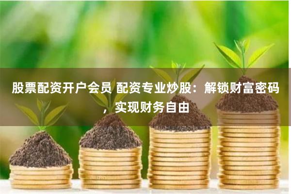 股票配资开户会员 配资专业炒股：解锁财富密码，实现财务自由