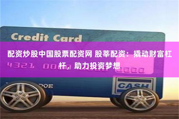 配资炒股中国股票配资网 股莘配资：撬动财富杠杆，助力投资梦想