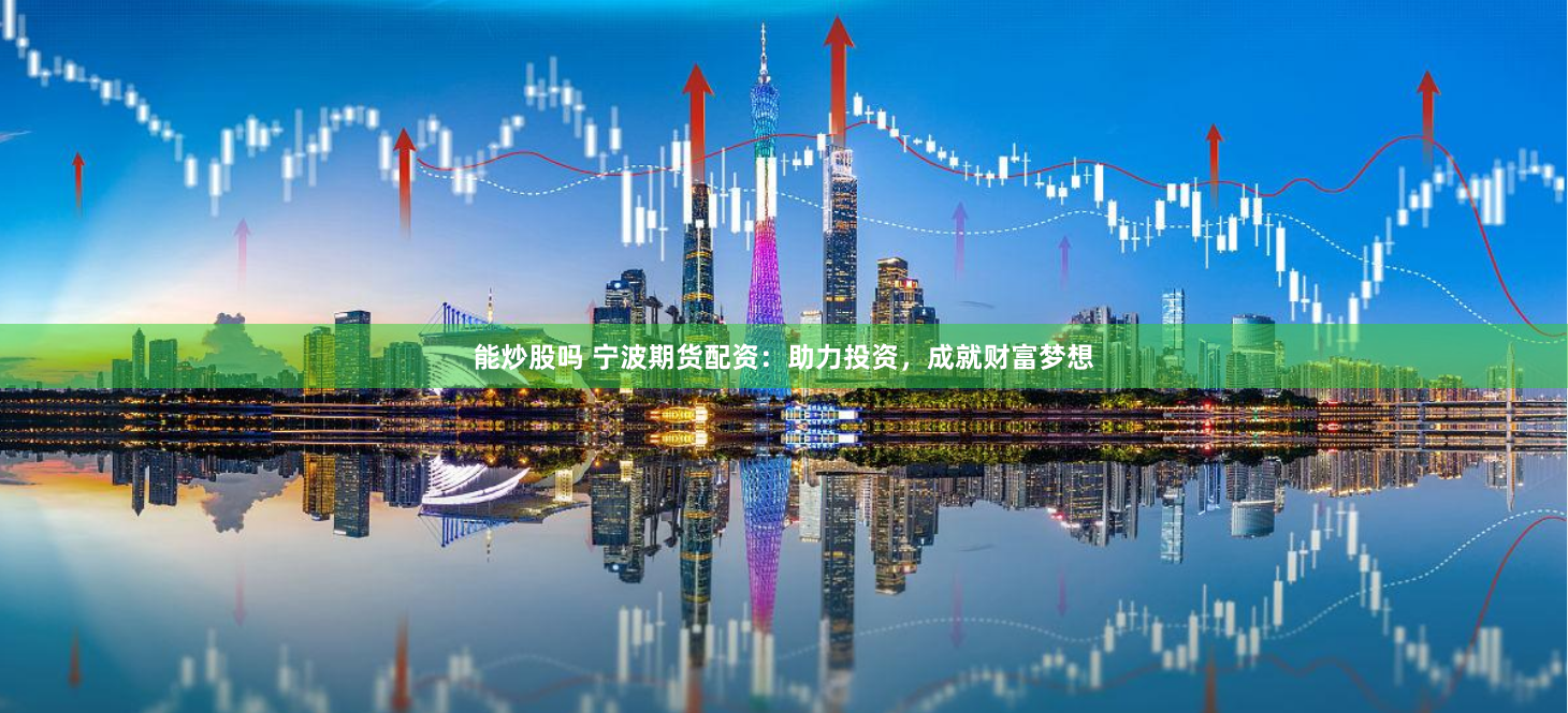 能炒股吗 宁波期货配资：助力投资，成就财富梦想