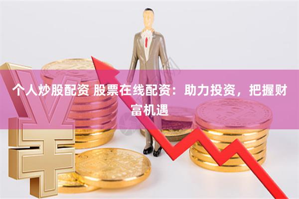 个人炒股配资 股票在线配资：助力投资，把握财富机遇