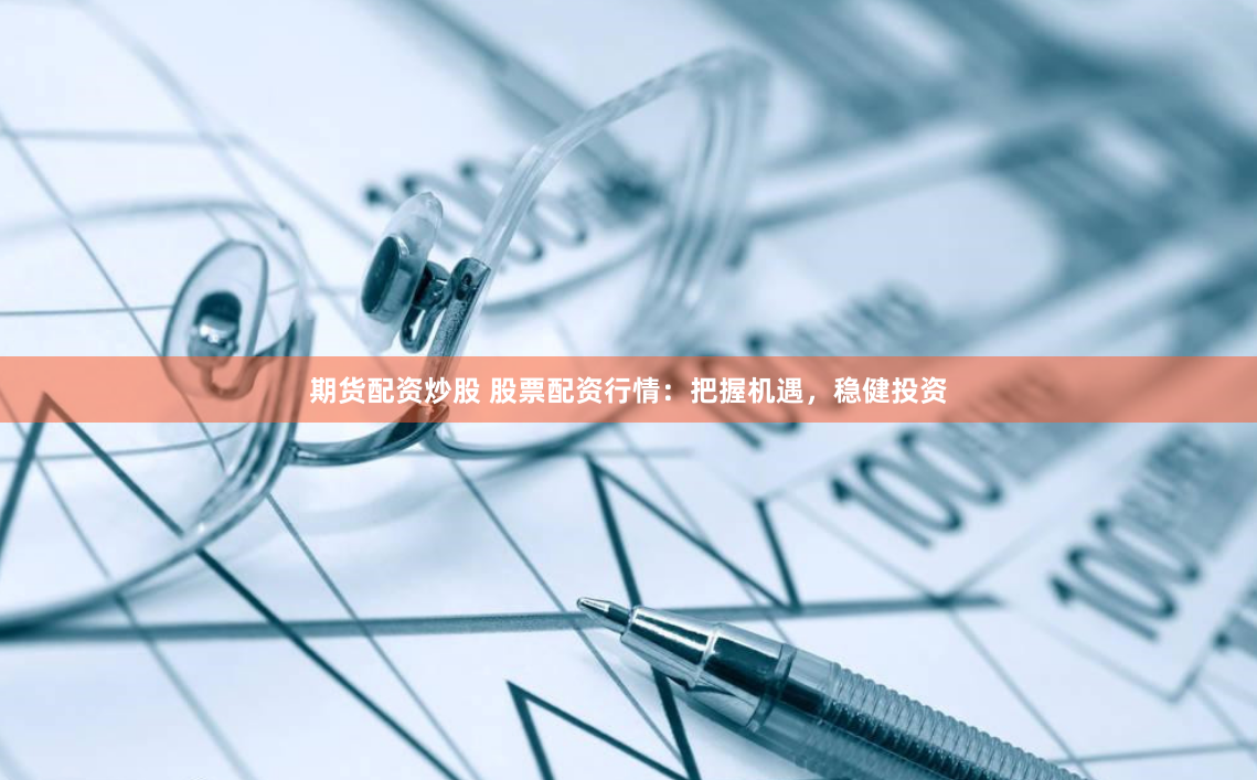 期货配资炒股 股票配资行情：把握机遇，稳健投资