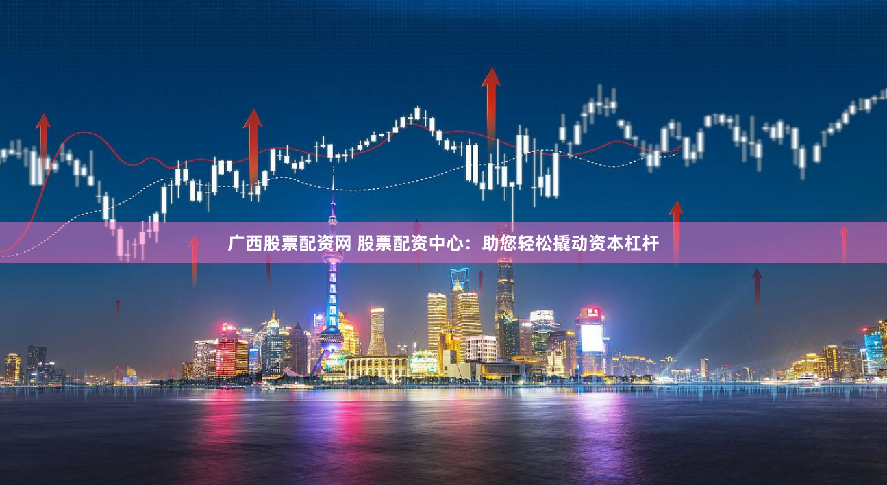 广西股票配资网 股票配资中心：助您轻松撬动资本杠杆