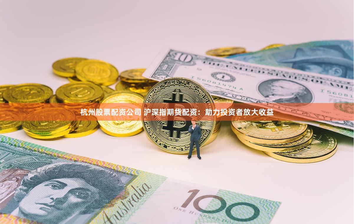 杭州股票配资公司 沪深指期货配资：助力投资者放大收益