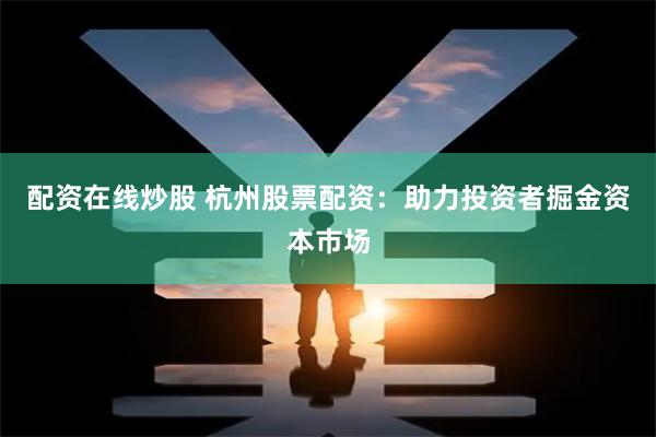 配资在线炒股 杭州股票配资：助力投资者掘金资本市场