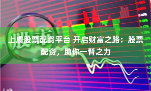 上虞股票配资平台 开启财富之路：股票配资，助你一臂之力