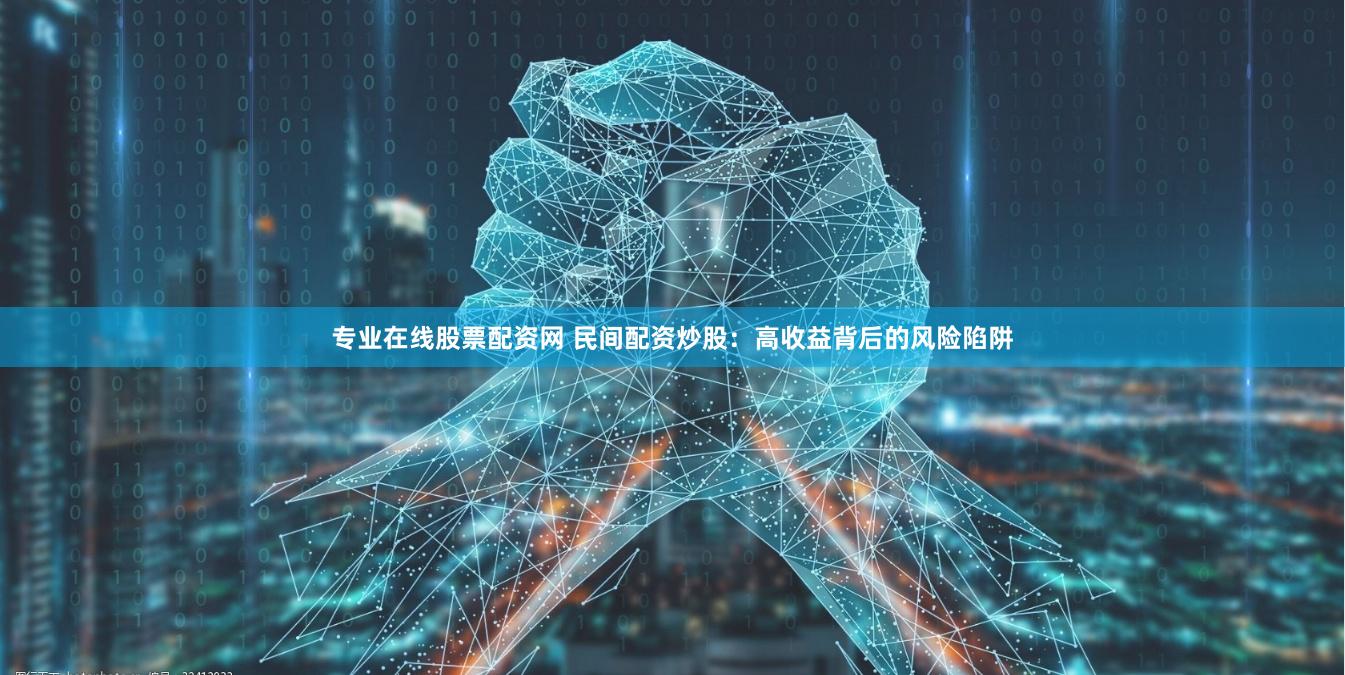 专业在线股票配资网 民间配资炒股：高收益背后的风险陷阱