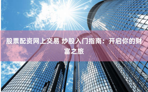 股票配资网上交易 炒股入门指南：开启你的财富之旅