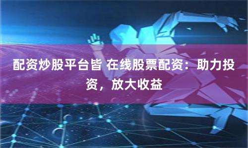 配资炒股平台皆 在线股票配资：助力投资，放大收益