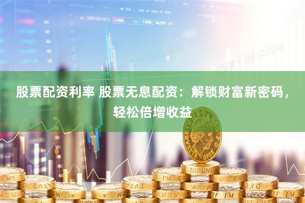 股票配资利率 股票无息配资：解锁财富新密码，轻松倍增收益