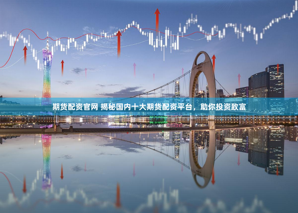 期货配资官网 揭秘国内十大期货配资平台，助你投资致富