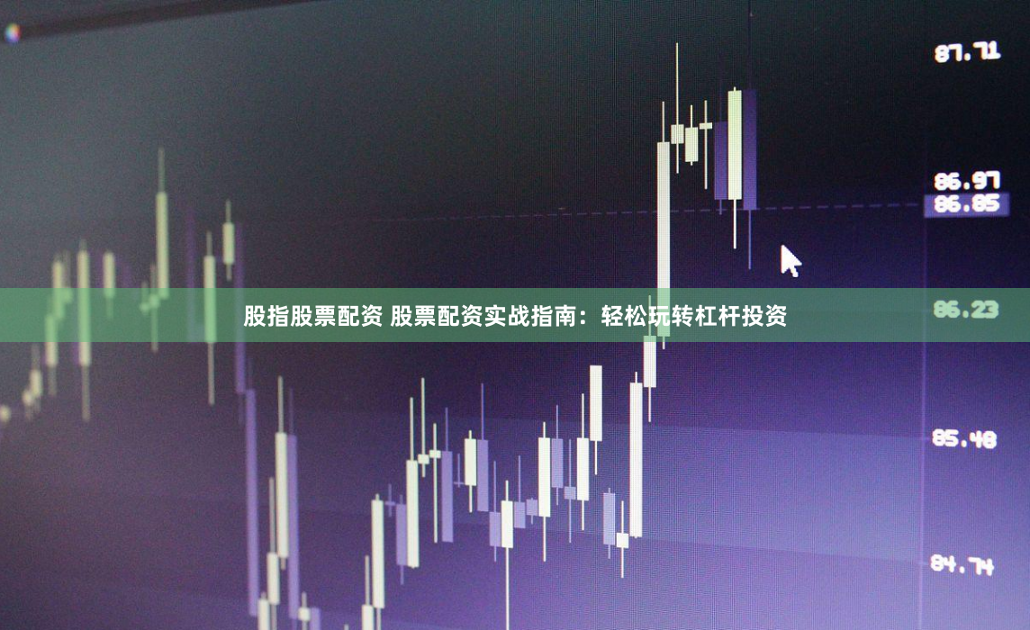 股指股票配资 股票配资实战指南：轻松玩转杠杆投资