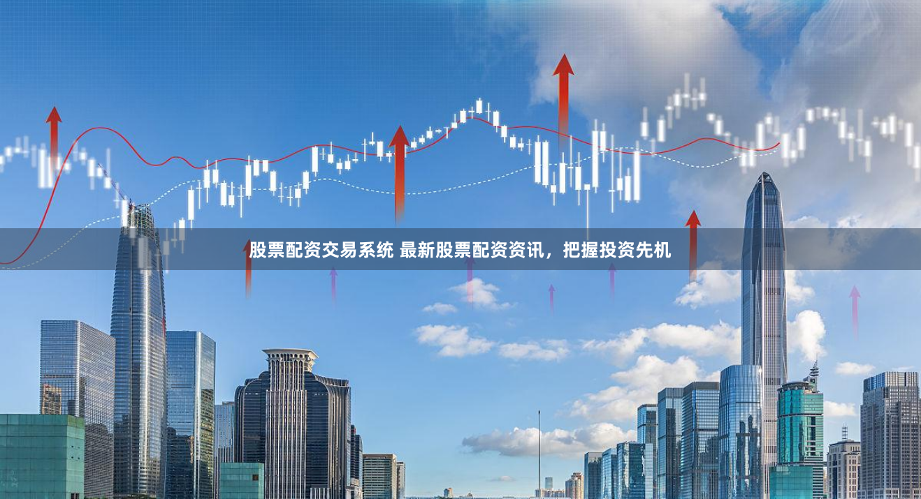 股票配资交易系统 最新股票配资资讯，把握投资先机