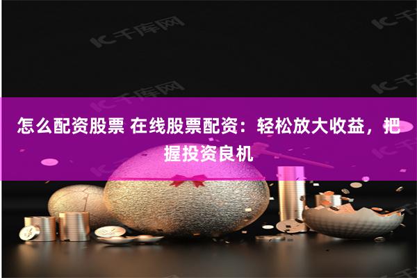 怎么配资股票 在线股票配资：轻松放大收益，把握投资良机