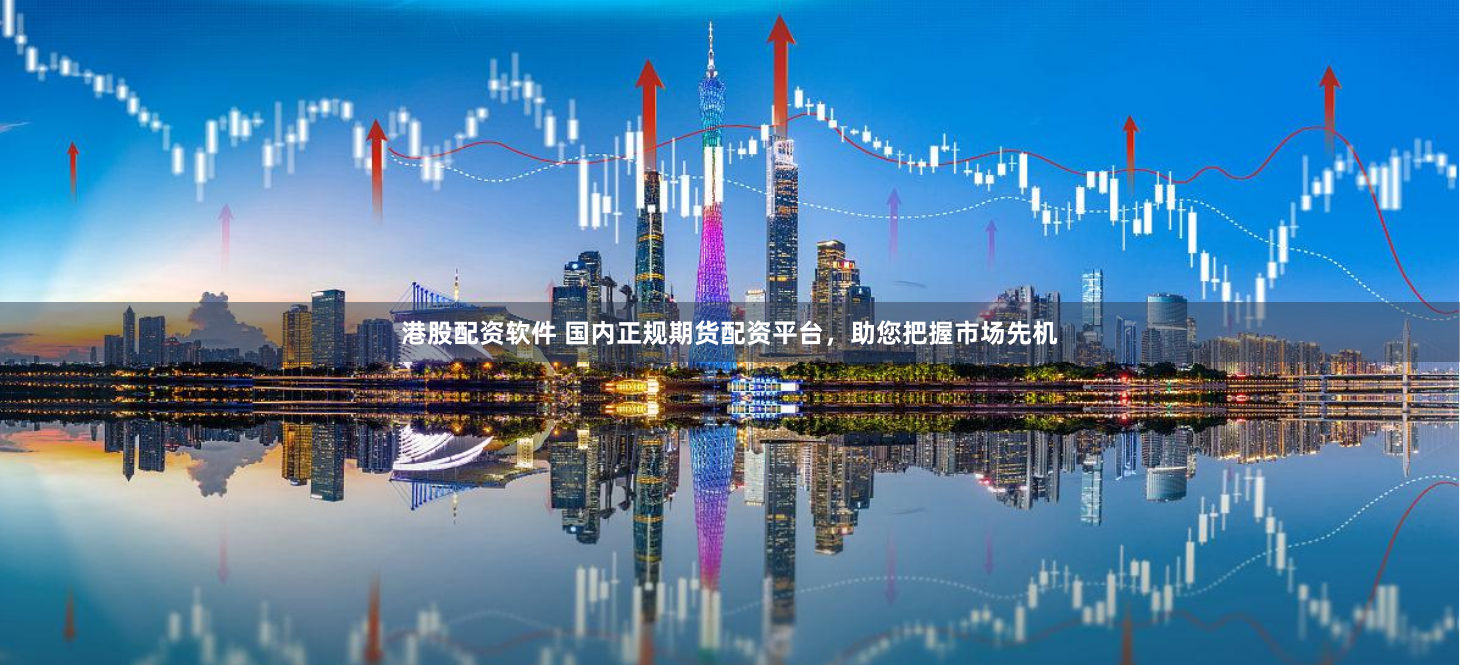 港股配资软件 国内正规期货配资平台，助您把握市场先机