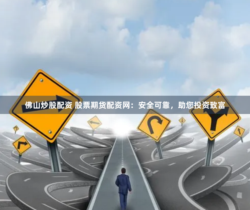 佛山炒股配资 股票期货配资网：安全可靠，助您投资致富